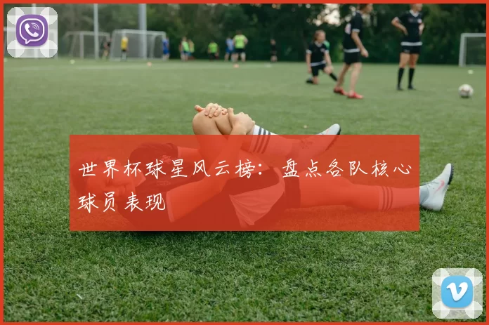 世界杯球星风云榜：盘点各队核心球员表现