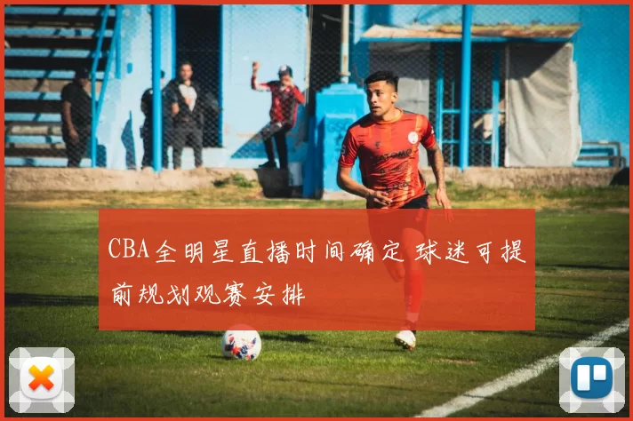 CBA全明星直播时间确定 球迷可提前规划观赛安排