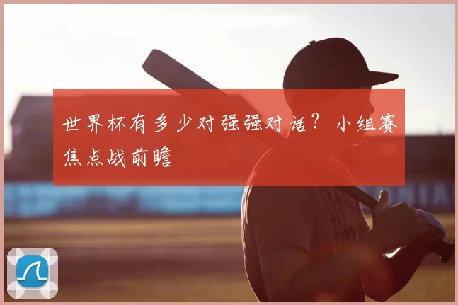 世界杯有多少对强强对话？小组赛焦点战前瞻