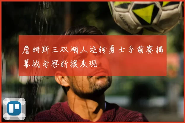 詹姆斯三双湖人逆转勇士季前赛揭幕战考察新援表现