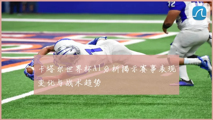 卡塔尔世界杯Al分析揭示赛事表现变化与战术趋势