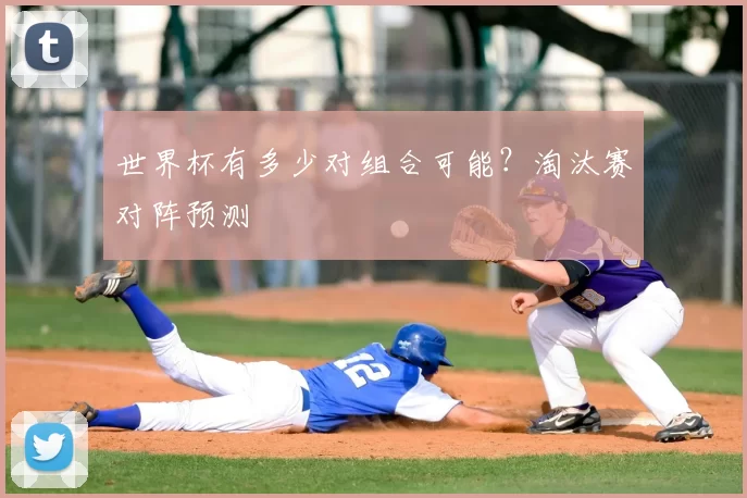 世界杯有多少对组合可能？淘汰赛对阵预测