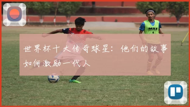 世界杯十大传奇球星:他们的故事如何激励一代人