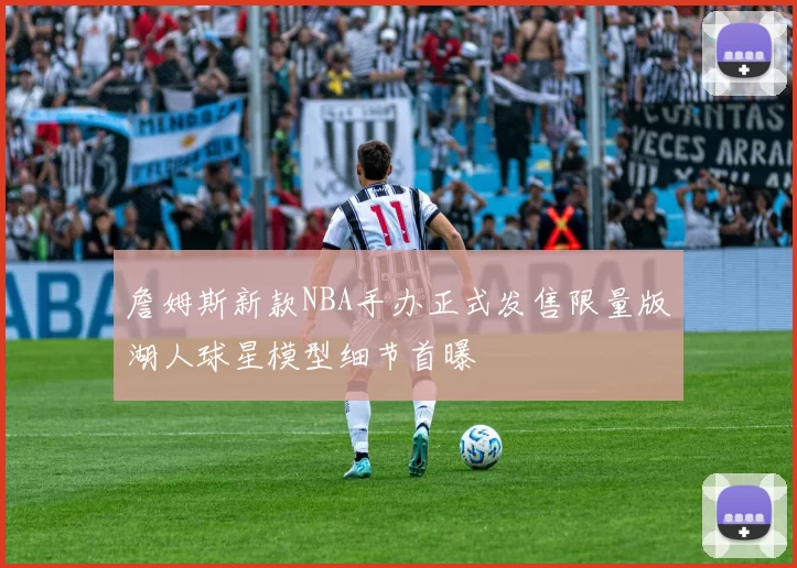 詹姆斯新款NBA手办正式发售限量版湖人球星模型细节首曝