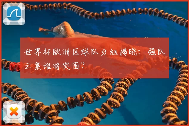 世界杯欧洲区球队分组揭晓:强队云集谁将突围?