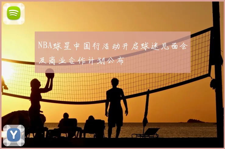 NBA球星中国行活动开启球迷见面会及商业合作计划公布