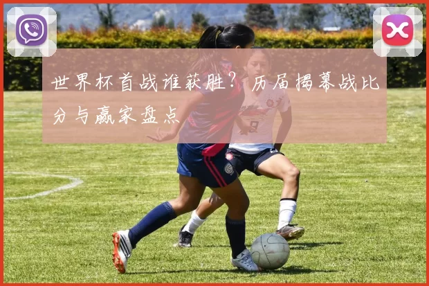 世界杯首战谁获胜？历届揭幕战比分与赢家盘点