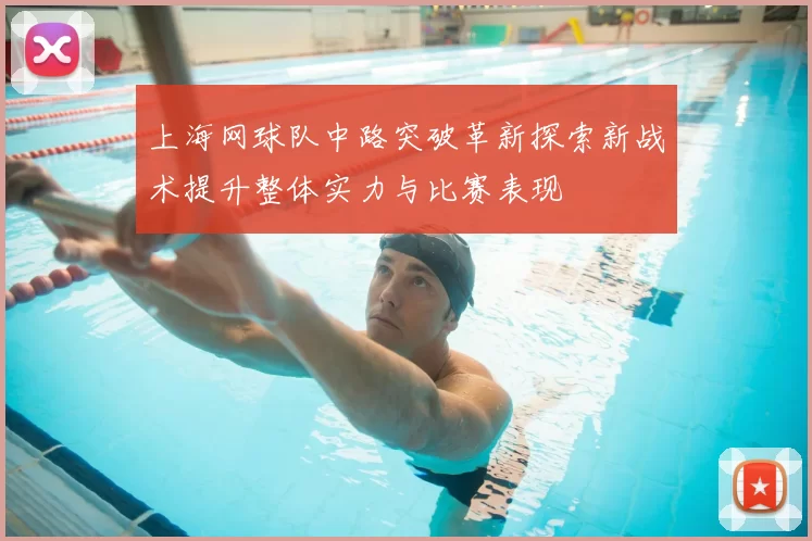 上海网球队中路突破革新探索新战术提升整体实力与比赛表现