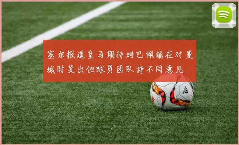 塞尔报道皇马期待姆巴佩能在对曼城时复出但球员团队持不同意见