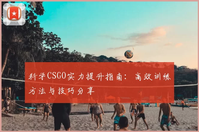 科学CSGO实力提升指南:高效训练方法与技巧分享