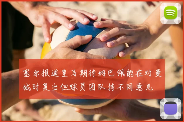 塞尔报道皇马期待姆巴佩能在对曼城时复出但球员团队持不同意见