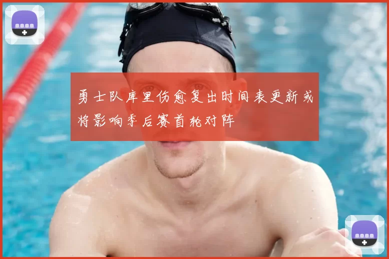 勇士队库里伤愈复出时间表更新或将影响季后赛首轮对阵