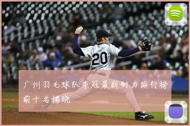 广州羽毛球队夺冠最新耐力排行榜前十名揭晓