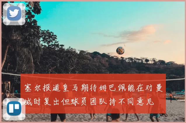 塞尔报道皇马期待姆巴佩能在对曼城时复出但球员团队持不同意见