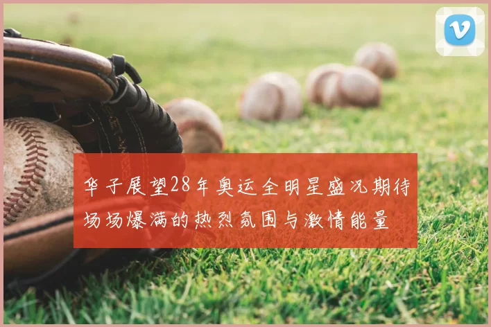 华子展望28年奥运全明星盛况期待场场爆满的热烈氛围与激情能量