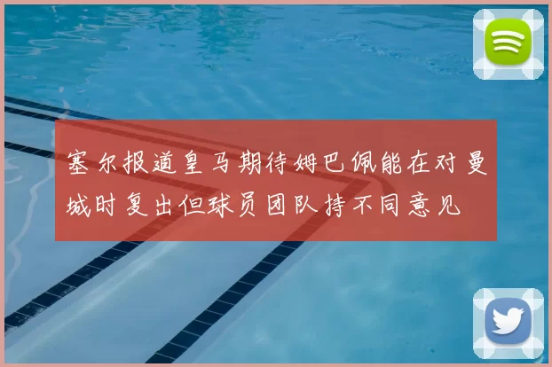 塞尔报道皇马期待姆巴佩能在对曼城时复出但球员团队持不同意见