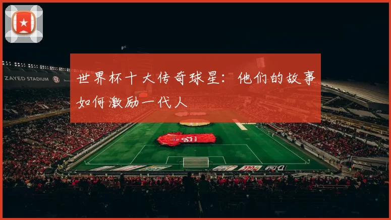 世界杯十大传奇球星:他们的故事如何激励一代人