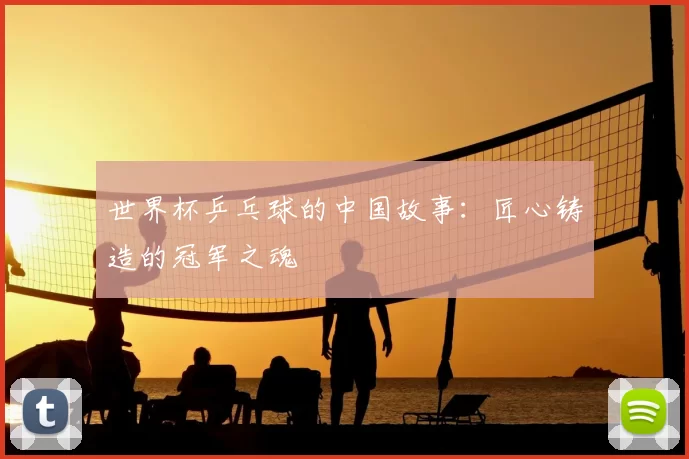 世界杯乒乓球的中国故事：匠心铸造的冠军之魂