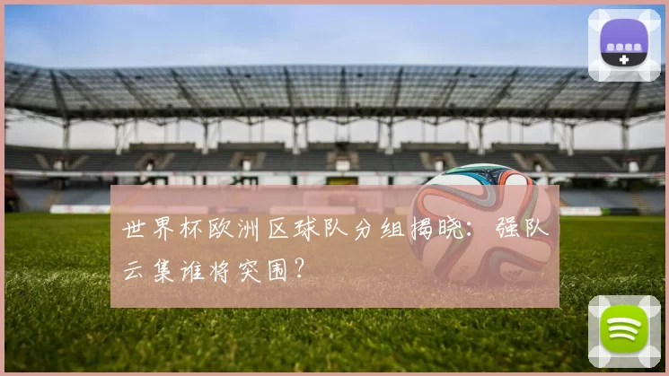世界杯欧洲区球队分组揭晓:强队云集谁将突围?