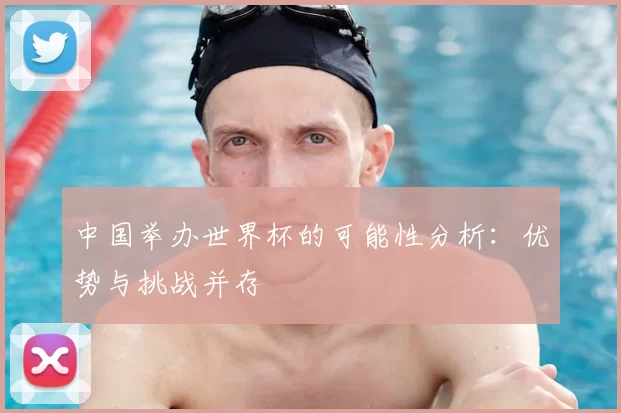中国举办世界杯的可能性分析:优势与挑战并存