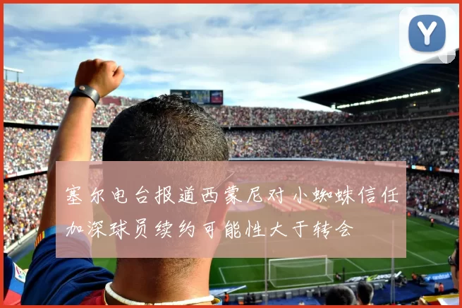 塞尔电台报道西蒙尼对小蜘蛛信任加深球员续约可能性大于转会