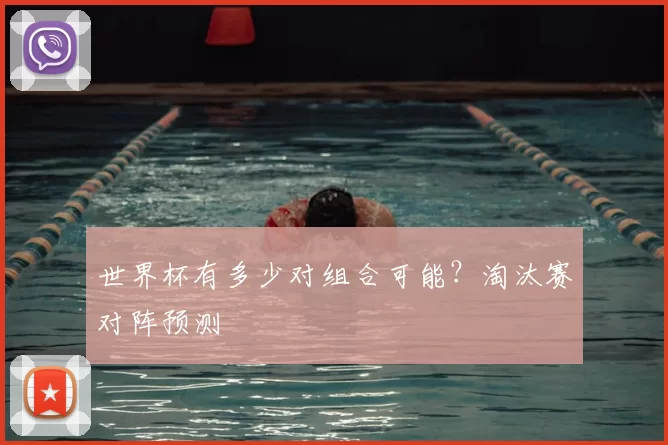 世界杯有多少对组合可能？淘汰赛对阵预测
