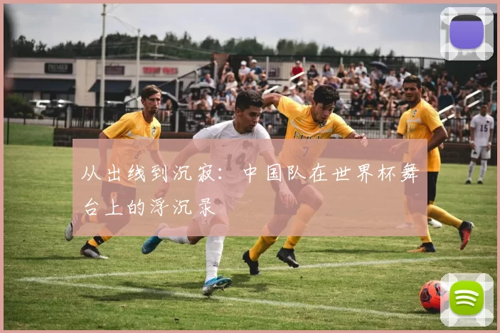 从出线到沉寂:中国队在世界杯舞台上的浮沉录