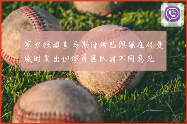 塞尔报道皇马期待姆巴佩能在对曼城时复出但球员团队持不同意见