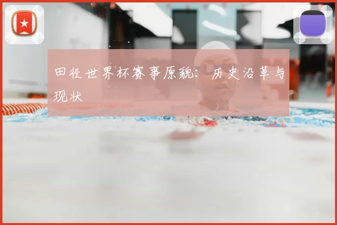 田径世界杯赛事原貌：历史沿革与现状