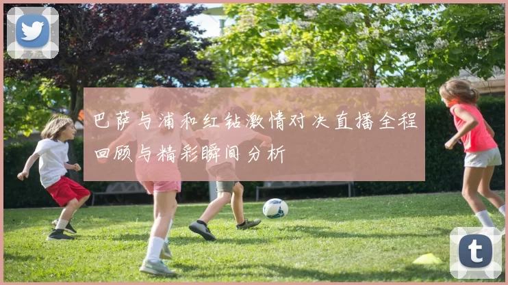 巴萨与浦和红钻激情对决直播全程回顾与精彩瞬间分析