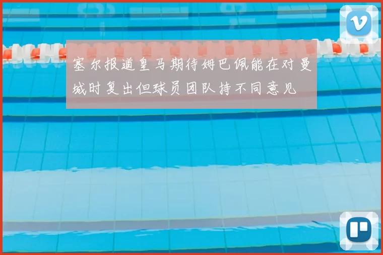 塞尔报道皇马期待姆巴佩能在对曼城时复出但球员团队持不同意见