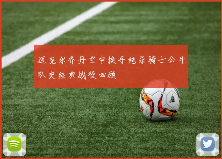 迈克尔乔丹空中换手绝杀骑士公牛队史经典战役回顾