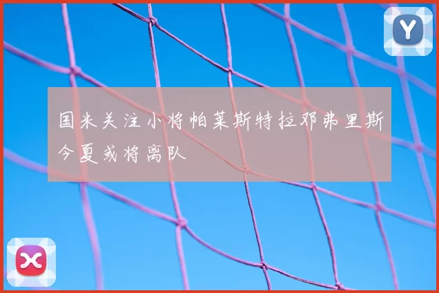 国米关注小将帕莱斯特拉邓弗里斯今夏或将离队