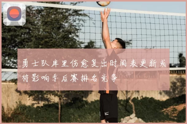 勇士队库里伤愈复出时间表更新或将影响季后赛排名竞争