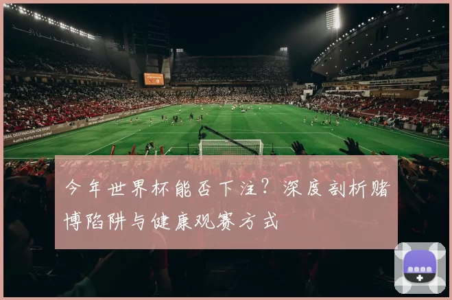 今年世界杯能否下注?深度剖析赌博陷阱与健康观赛方式
