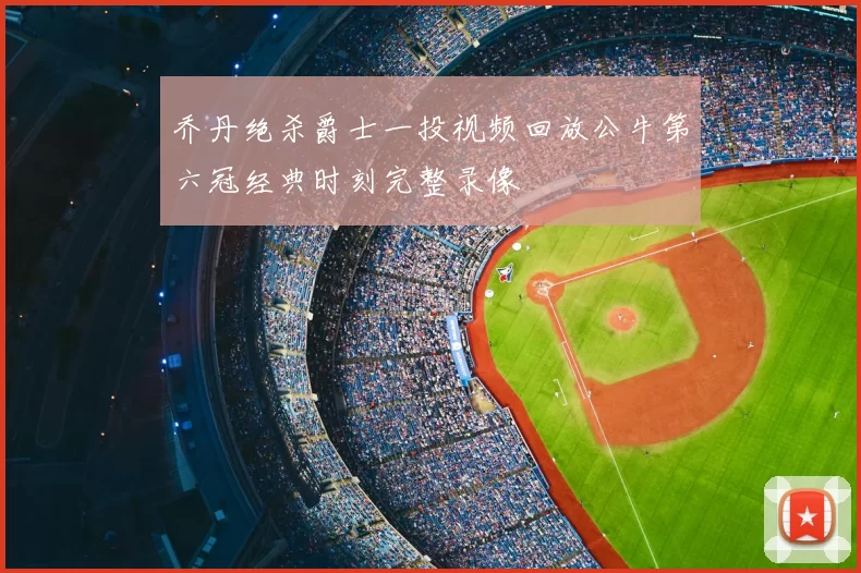 乔丹绝杀爵士一投视频回放公牛第六冠经典时刻完整录像