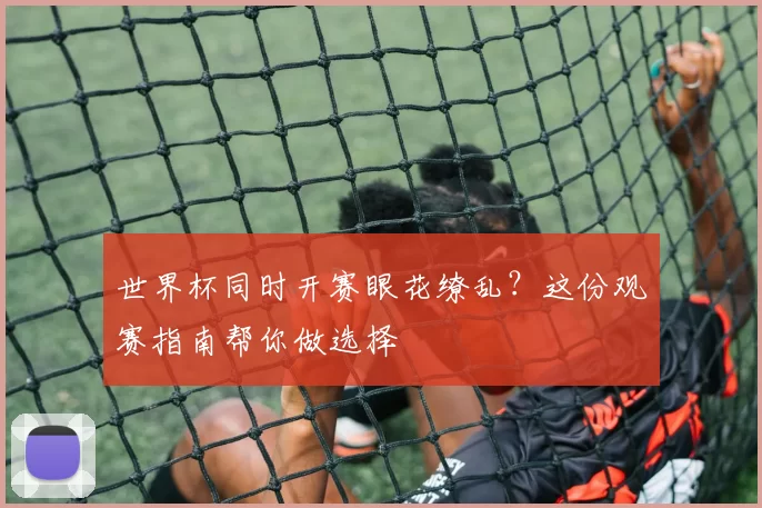 世界杯同时开赛眼花缭乱?这份观赛指南帮你做选择