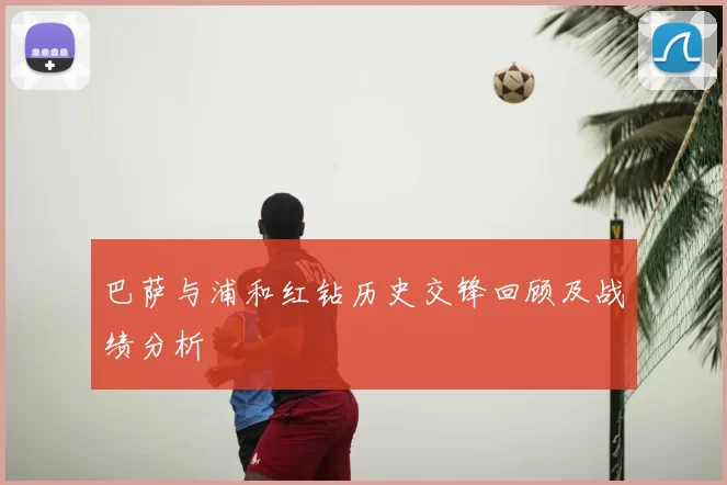 巴萨与浦和红钻历史交锋回顾及战绩分析