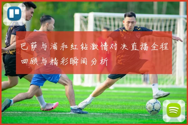 巴萨与浦和红钻激情对决直播全程回顾与精彩瞬间分析