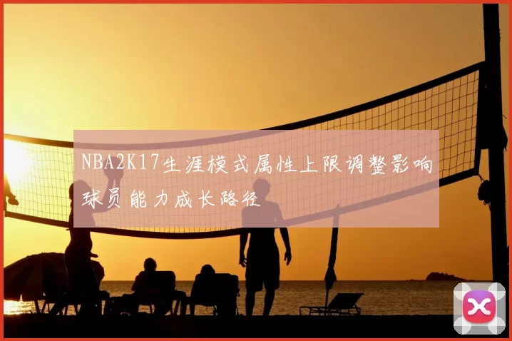 NBA2K17生涯模式属性上限调整影响球员能力成长路径