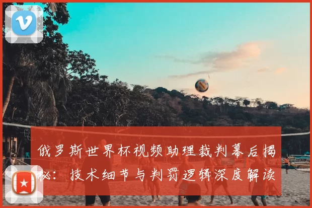 俄罗斯世界杯视频助理裁判幕后揭秘：技术细节与判罚逻辑深度解读