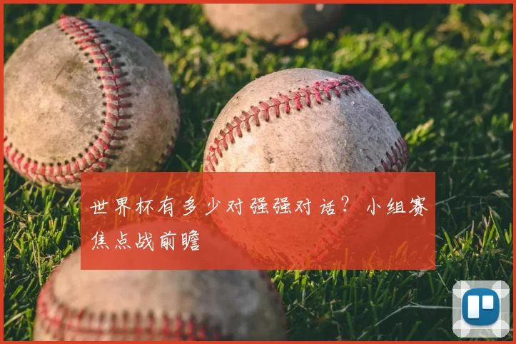 世界杯有多少对强强对话？小组赛焦点战前瞻