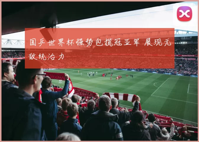 国乒世界杯强势包揽冠亚军 展现无敌统治力