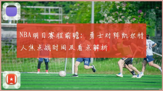 NBA明日赛程前瞻：勇士对阵凯尔特人焦点战时间及看点解析