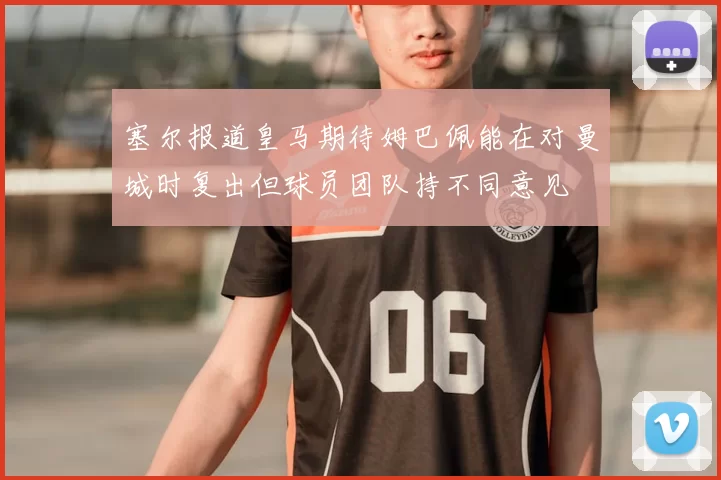 塞尔报道皇马期待姆巴佩能在对曼城时复出但球员团队持不同意见