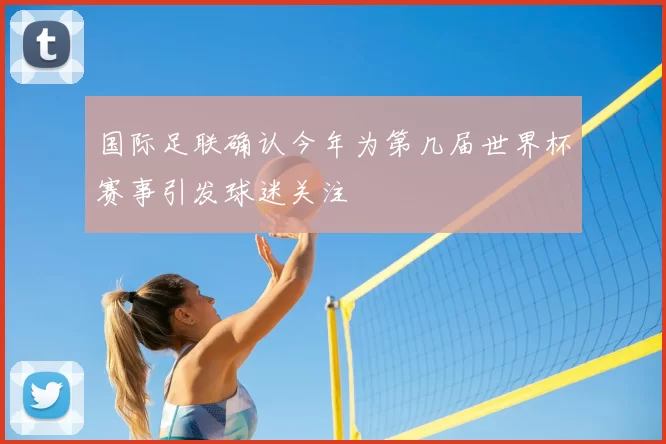 国际足联确认今年为第几届世界杯赛事引发球迷关注