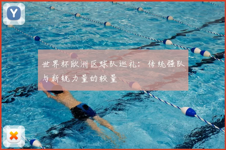 世界杯欧洲区球队巡礼：传统强队与新锐力量的较量