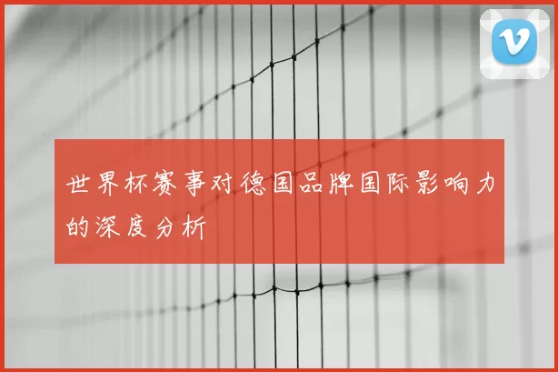世界杯赛事对德国品牌国际影响力的深度分析