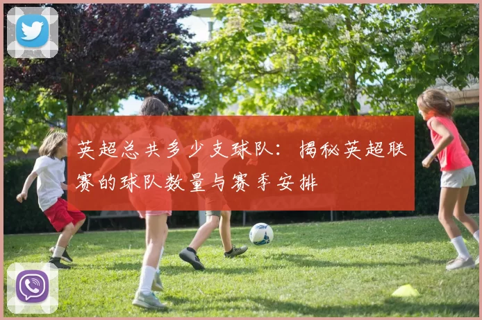 英超总共多少支球队：揭秘英超联赛的球队数量与赛季安排