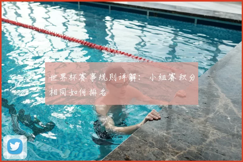 世界杯赛事规则详解:小组赛积分相同如何排名